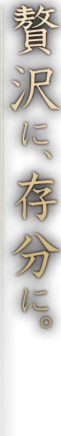 贅沢に、存分に。