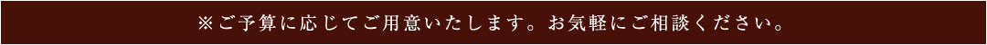 ご予算に応じてご用意いたします。